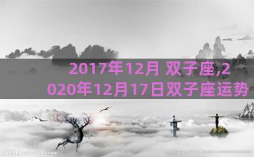 2017年12月 双子座,2020年12月17日双子座运势 2017年12月 双子座,2020年12月17日双子座运势